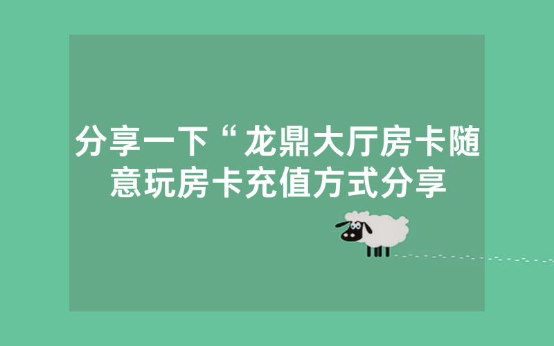 分享一下“龙鼎大厅房卡随意玩房卡充值方式分享