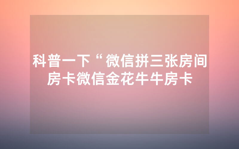 科普一下“微信拼三张房间房卡微信金花牛牛房卡
