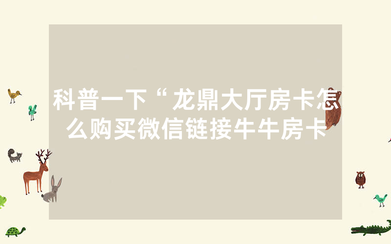 科普一下“龙鼎大厅房卡怎么购买微信链接牛牛房卡