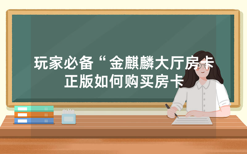 玩家必备“金麒麟大厅房卡正版如何购买房卡