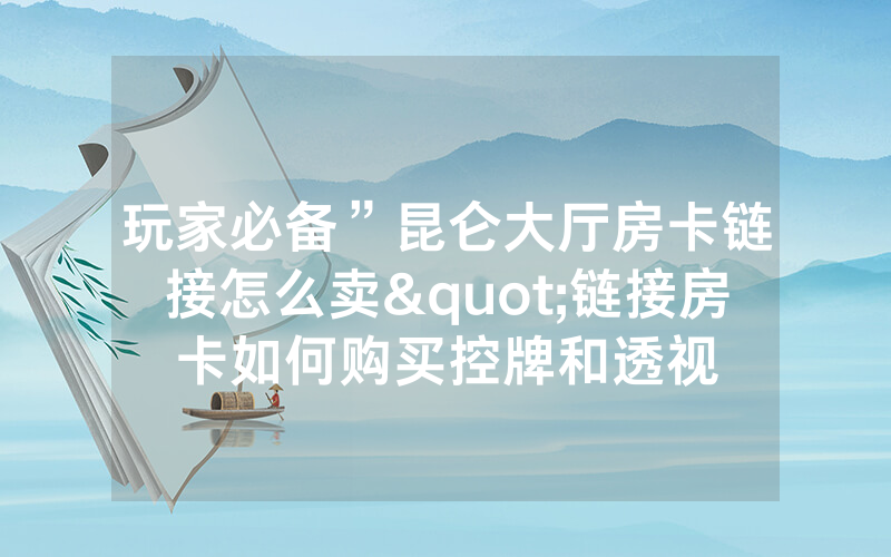 玩家必备”昆仑大厅房卡链接怎么卖"链接房卡如何购买控牌和透视