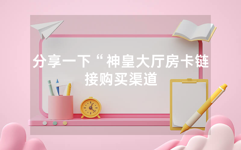 分享一下“神皇大厅房卡链接购买渠道
