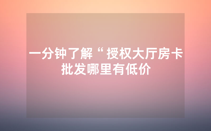 一分钟了解“授权大厅房卡批发哪里有低价