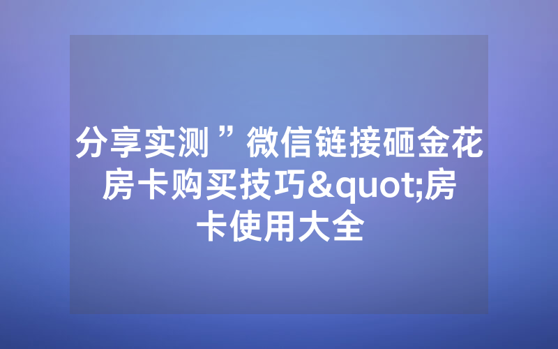 分享实测”微信链接砸金花房卡购买技巧"房卡使用大全