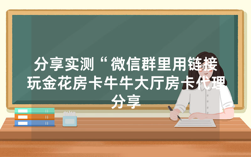 分享实测“微信群里用链接玩金花房卡牛牛大厅房卡代理分享