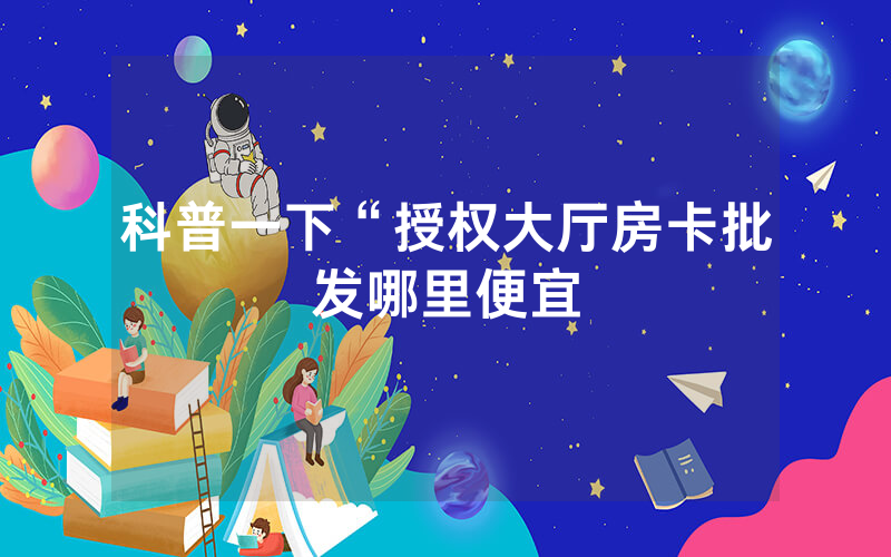 科普一下“授权大厅房卡批发哪里便宜