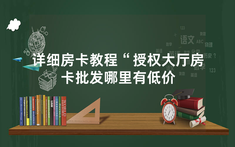详细房卡教程“授权大厅房卡批发哪里有低价