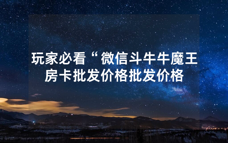 玩家必看“微信斗牛牛魔王房卡批发价格批发价格
