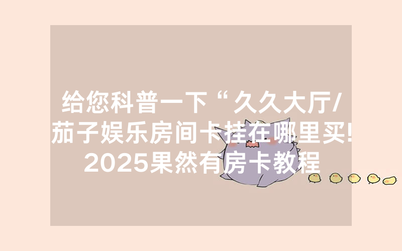 给您科普一下“久久大厅/茄子娱乐房间卡挂在哪里买!2025果然有房卡教程