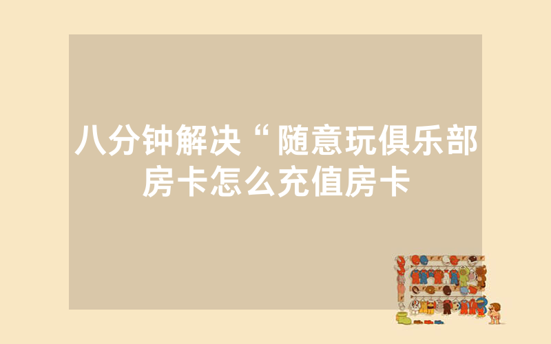 八分钟解决“随意玩俱乐部房卡怎么充值房卡