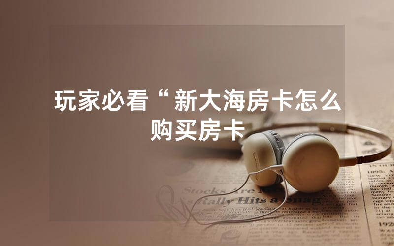 玩家必看“新大海房卡怎么购买房卡