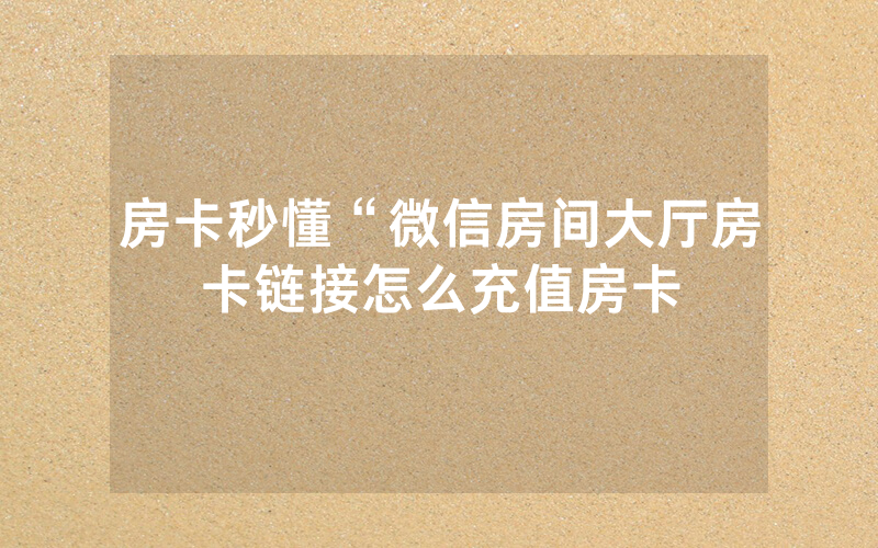 房卡秒懂“微信房间大厅房卡链接怎么充值房卡