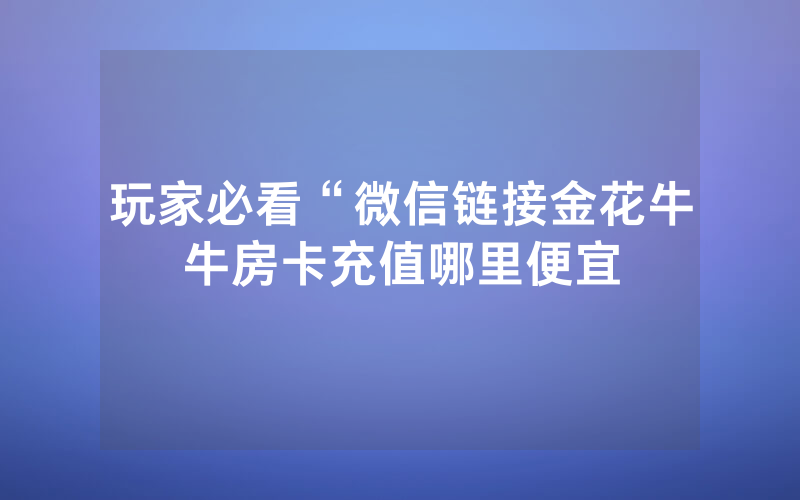 玩家必看“微信链接金花牛牛房卡充值哪里便宜