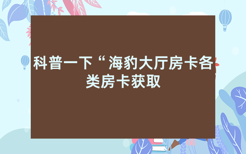 科普一下“海豹大厅房卡各类房卡获取