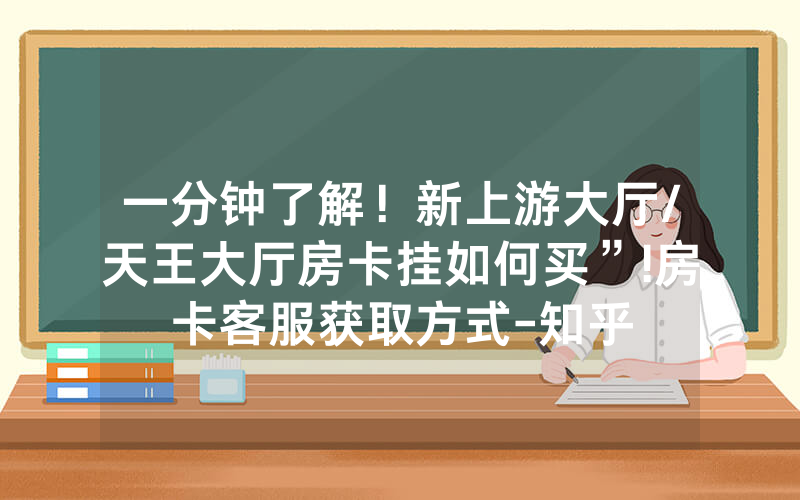 一分钟了解！新上游大厅/天王大厅房卡挂如何买”!房卡客服获取方式-知乎