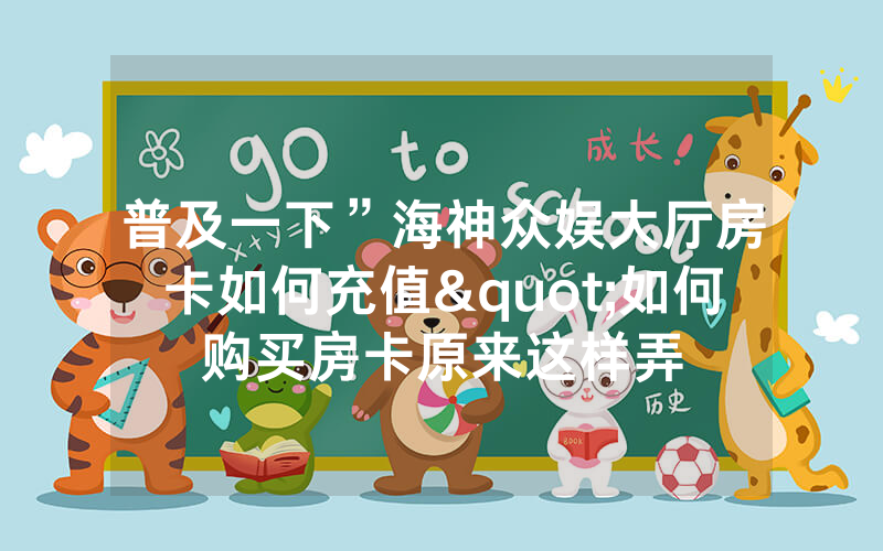 普及一下”海神众娱大厅房卡如何充值"如何购买房卡原来这样弄