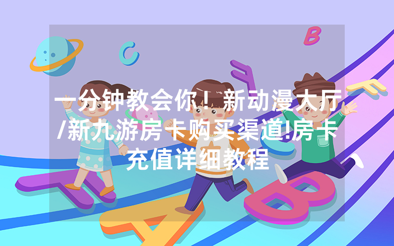 一分钟教会你！新动漫大厅/新九游房卡购买渠道!房卡充值详细教程