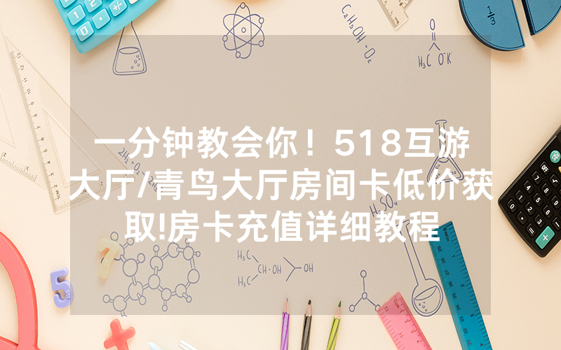 一分钟教会你！518互游大厅/青鸟大厅房间卡低价获取!房卡充值详细教程