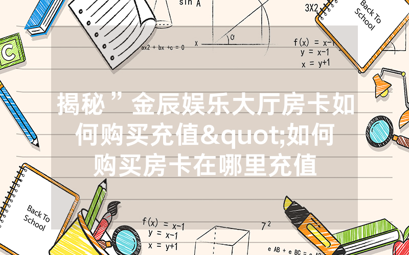 揭秘”金辰娱乐大厅房卡如何购买充值"如何购买房卡在哪里充值