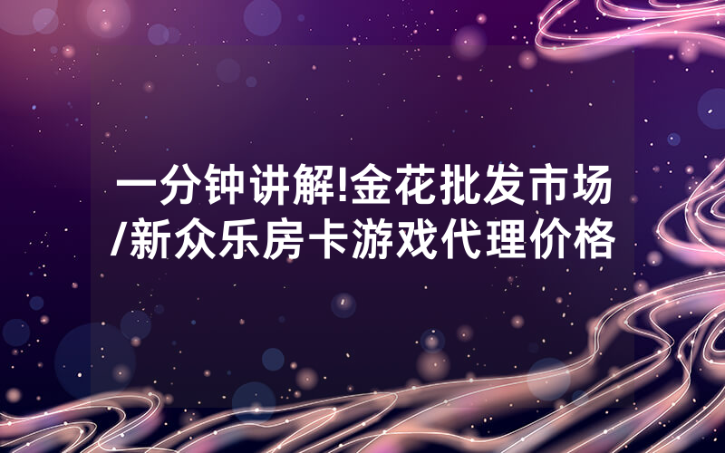 一分钟讲解!金花批发市场/新众乐房卡游戏代理价格