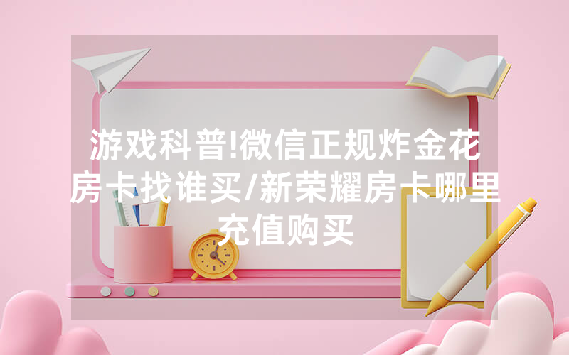 游戏科普!微信正规炸金花房卡找谁买/新荣耀房卡哪里充值购买