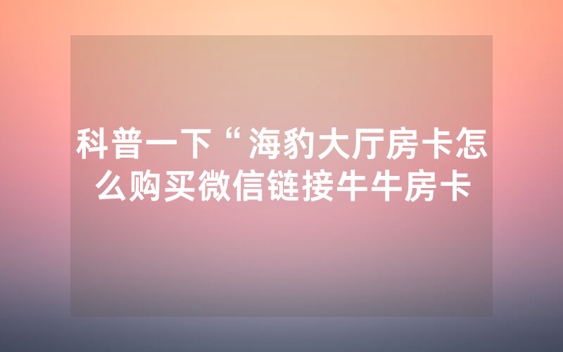 科普一下“海豹大厅房卡怎么购买微信链接牛牛房卡