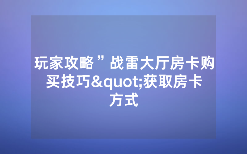 玩家攻略”战雷大厅房卡购买技巧"获取房卡方式