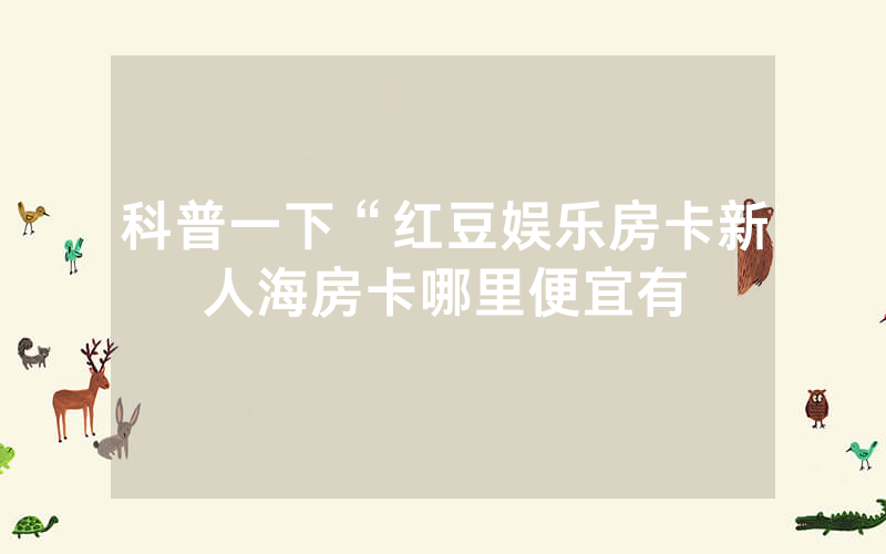 科普一下“红豆娱乐房卡新人海房卡哪里便宜有