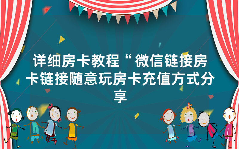 详细房卡教程“微信链接房卡链接随意玩房卡充值方式分享