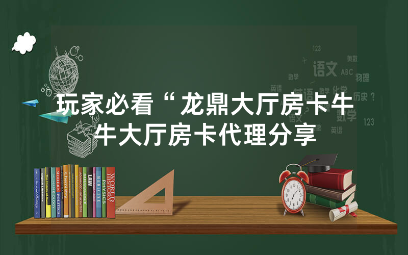 玩家必看“龙鼎大厅房卡牛牛大厅房卡代理分享