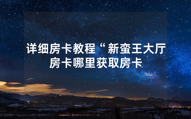 详细房卡教程“新蛮王大厅房卡哪里获取房卡