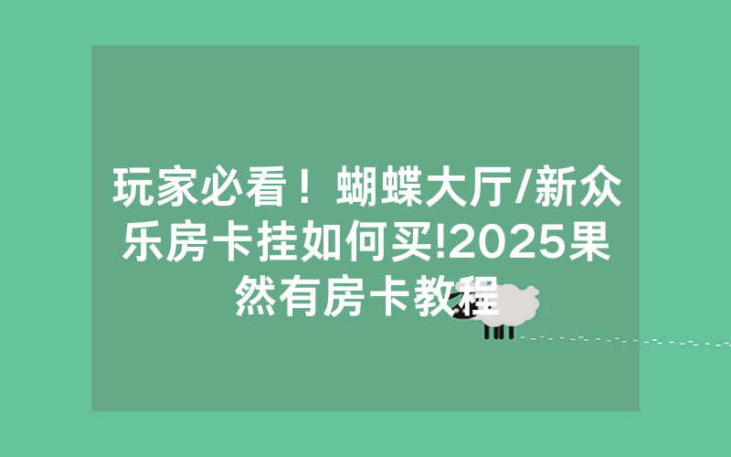玩家必看！蝴蝶大厅/新众乐房卡挂如何买!2025果然有房卡教程
