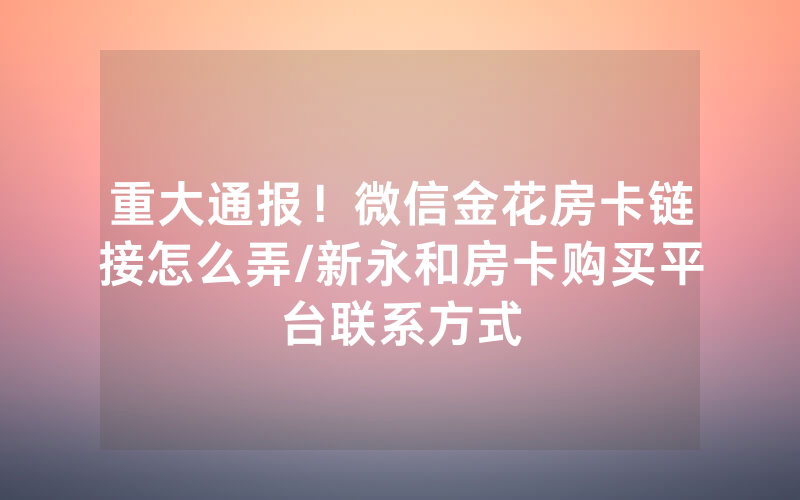 重大通报！微信金花房卡链接怎么弄/新永和房卡购买平台联系方式