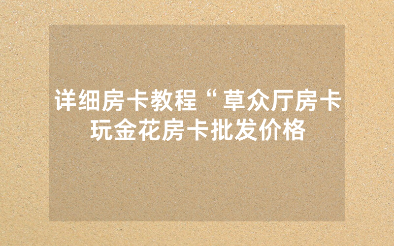 详细房卡教程“草众厅房卡玩金花房卡批发价格