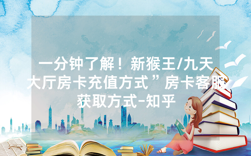 一分钟了解！新猴王/九天大厅房卡充值方式”房卡客服获取方式-知乎