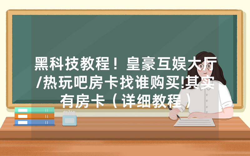 黑科技教程！皇豪互娱大厅/热玩吧房卡找谁购买!其实有房卡（详细教程）