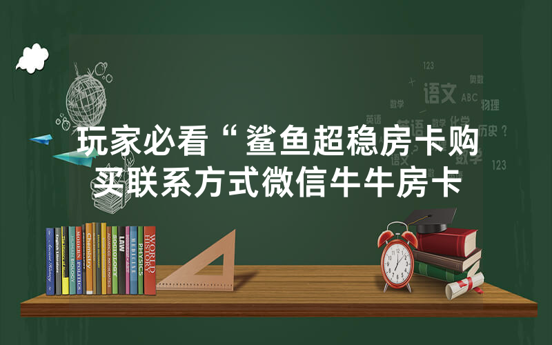 玩家必看“鲨鱼超稳房卡购买联系方式微信牛牛房卡