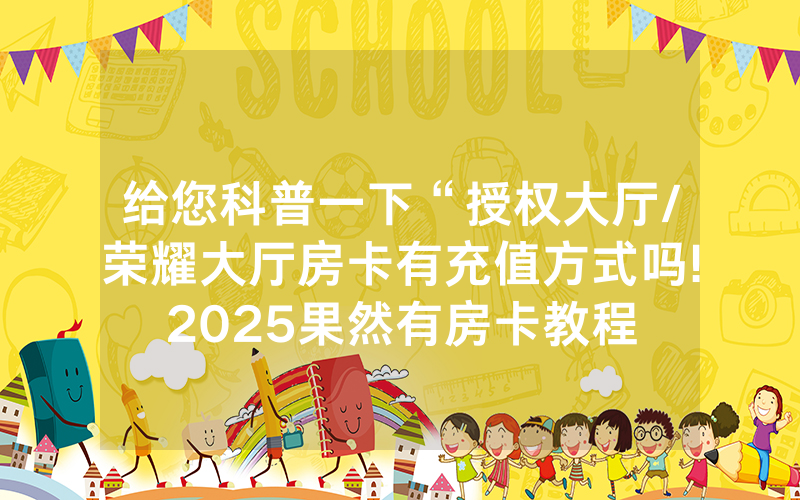给您科普一下“授权大厅/荣耀大厅房卡有充值方式吗!2025果然有房卡教程