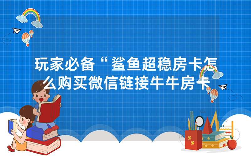 玩家必备“鲨鱼超稳房卡怎么购买微信链接牛牛房卡