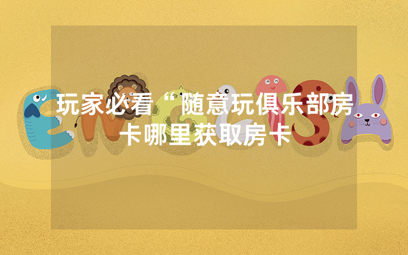 玩家必看“随意玩俱乐部房卡哪里获取房卡