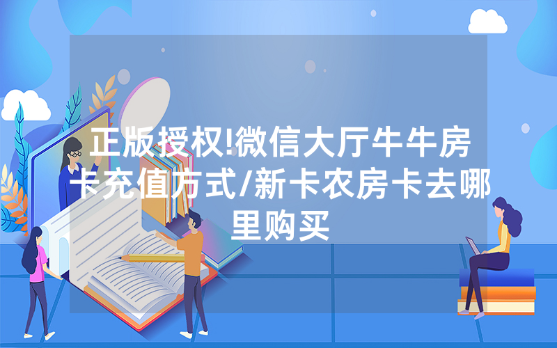 正版授权!微信大厅牛牛房卡充值方式/新卡农房卡去哪里购买