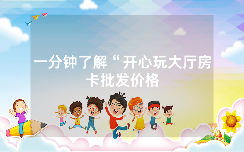一分钟了解“开心玩大厅房卡批发价格