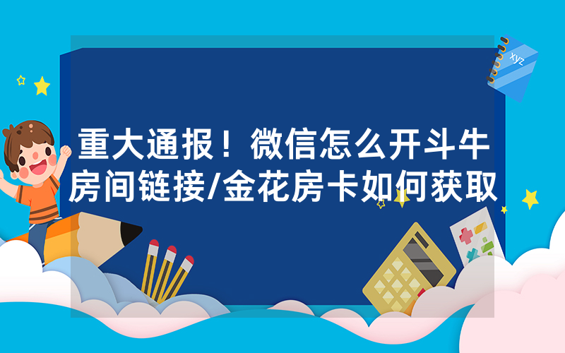 重大通报！微信怎么开斗牛房间链接/金花房卡如何获取