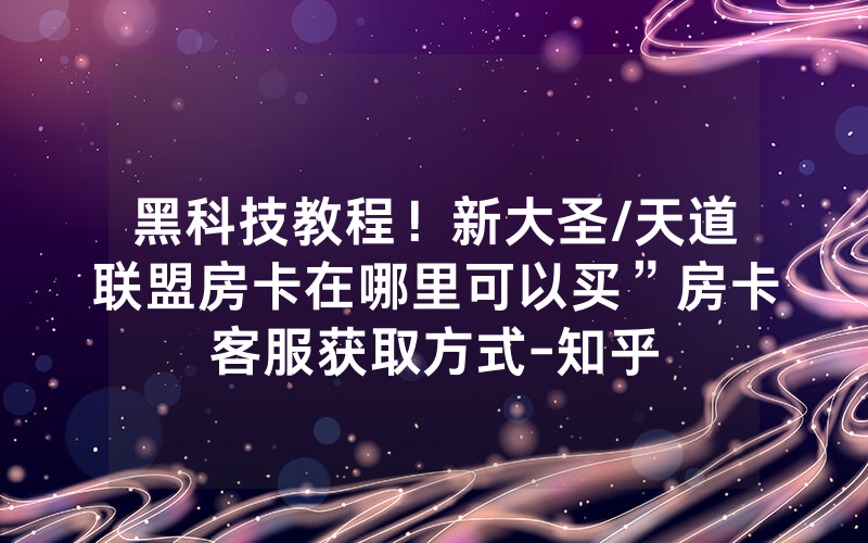 黑科技教程！新大圣/天道联盟房卡在哪里可以买”房卡客服获取方式-知乎