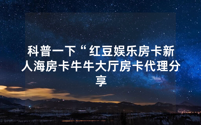 科普一下“红豆娱乐房卡新人海房卡牛牛大厅房卡代理分享