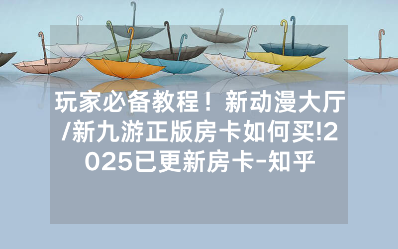 玩家必备教程！新动漫大厅/新九游正版房卡如何买!2025已更新房卡-知乎