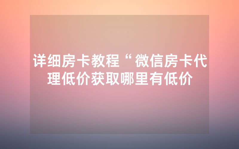 详细房卡教程“微信房卡代理低价获取哪里有低价