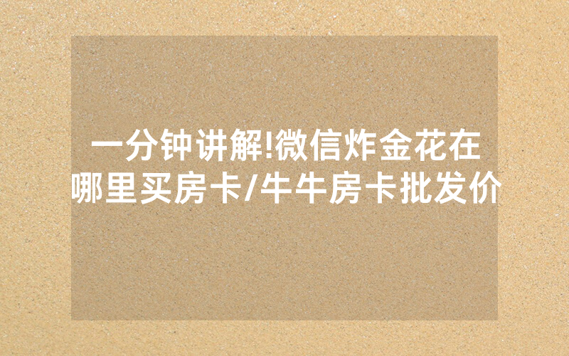 一分钟讲解!微信炸金花在哪里买房卡/牛牛房卡批发价