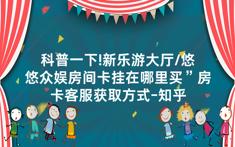 科普一下!新乐游大厅/悠悠众娱房间卡挂在哪里买”房卡客服获取方式-知乎