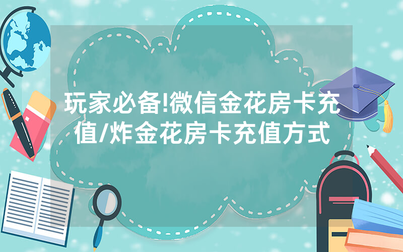 玩家必备!微信金花房卡充值/炸金花房卡充值方式